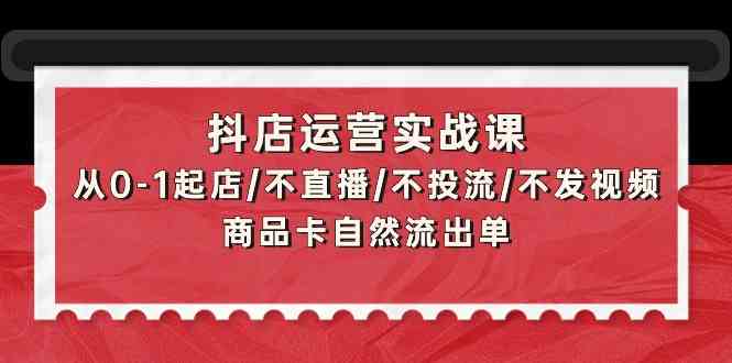 抖店运营实战课：从0-1起店/不直播/不投流/不发视频/商品卡自然流出单-柚子网创