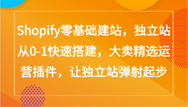 Shopify零基础建站，独立站从0-1快速搭建，大卖精选运营插件，让独立站弹射起步-柚子网创