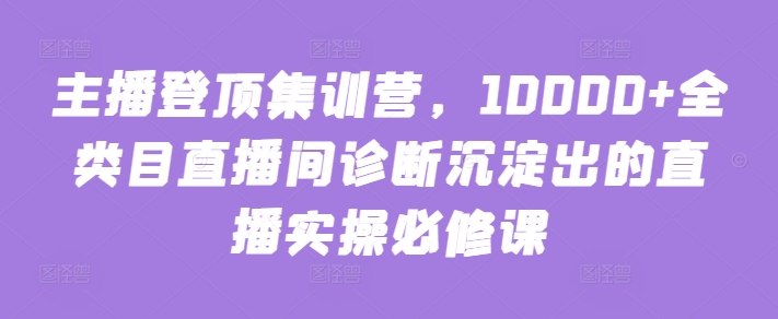 主播登顶集训营，10000+全类目直播间诊断沉淀出的直播实操必修课-柚子网创