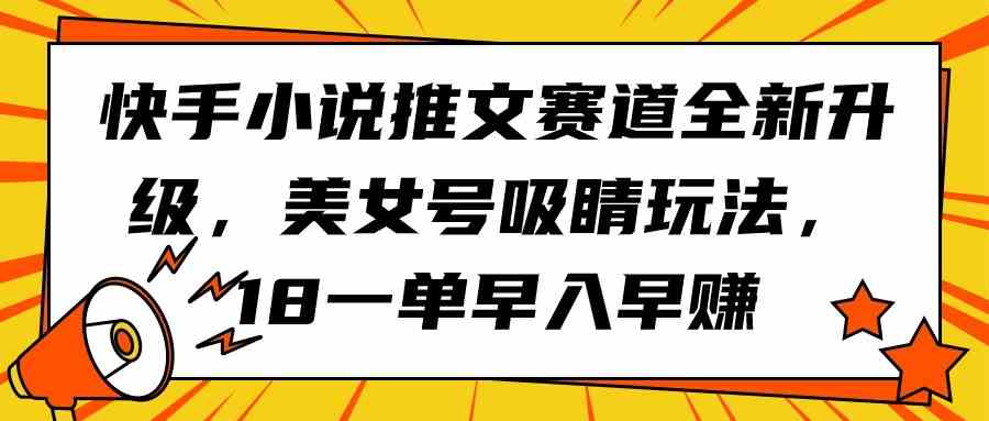 （9776期）快手小说推文赛道全新升级，美女号吸睛玩法，18一单早入早赚-柚子网创