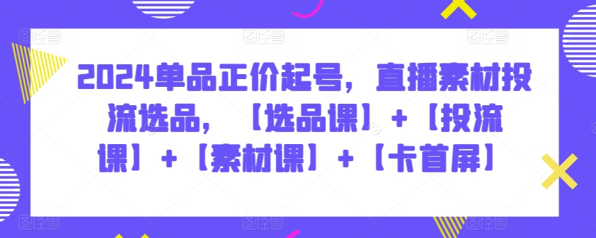 2024单品正价起号，直播素材投流选品，【选品课】+【投流课】+【素材课】+【卡首屏】-柚子网创