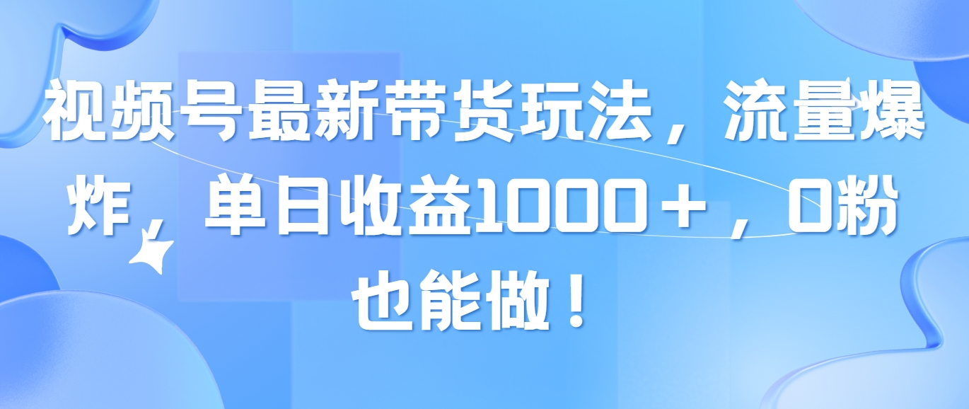 （10858期）视频号最新带货玩法，流量爆炸，单日收益1000＋，0粉也能做！-柚子网创