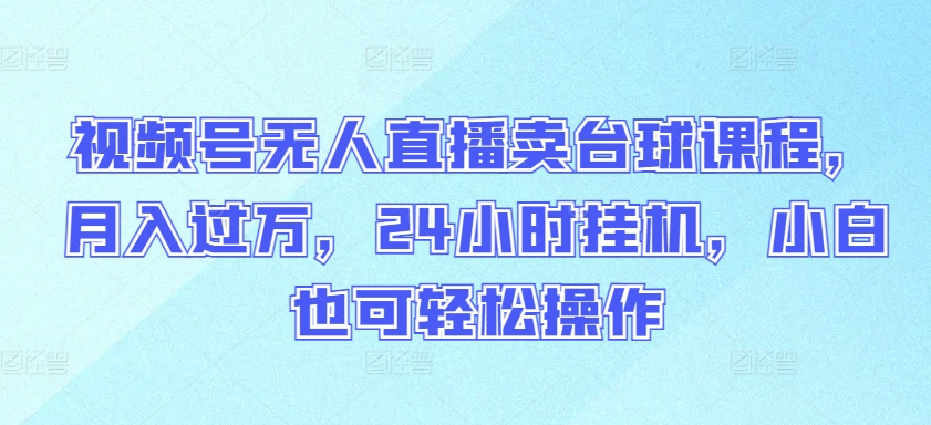 视频号无人直播卖台球课程，月入过万，24小时挂机，小白也可轻松操作-柚子网创