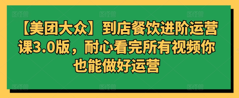 【美团大众】到店餐饮进阶运营课3.0版，耐心看完所有视频你也能做好运营-柚子网创