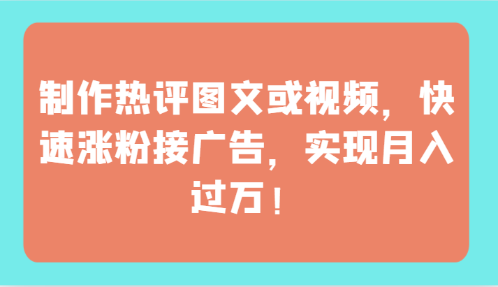 制作热评图文或视频，快速涨粉接广告，实现月入过万！-柚子网创