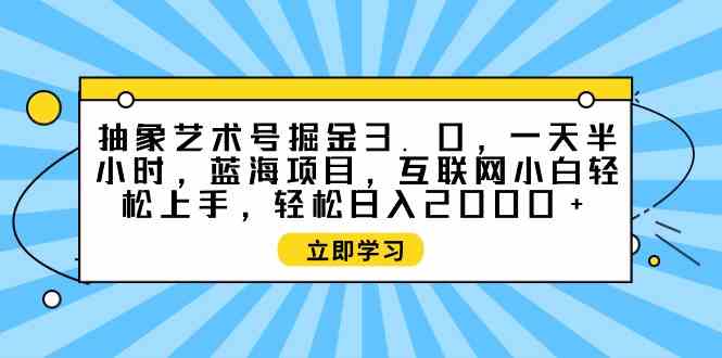 （9711期）抽象艺术号掘金3.0，一天半小时 ，蓝海项目， 互联网小白轻松上手，轻松…-柚子网创