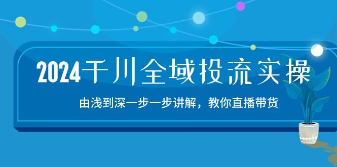 2024千川全域投流精品实操：由谈到深一步一步讲解，教你直播带货（15节）-柚子网创