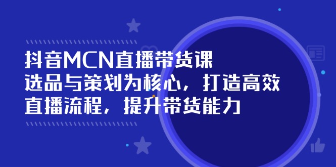 （14343期）抖音MCN直播带货课：选品与策划为核心, 打造高效直播流程, 提升带货能力-柚子网创