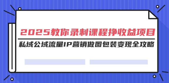 （14486期）2025教你录制课程挣收益项目，私域公域流量IP营销做图包装变现全攻略-柚子网创