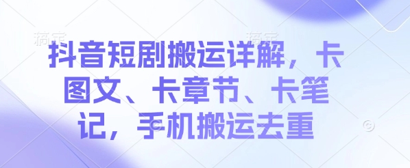 抖音短剧搬运详解，卡图文、卡章节、卡笔记，手机搬运去重-柚子网创