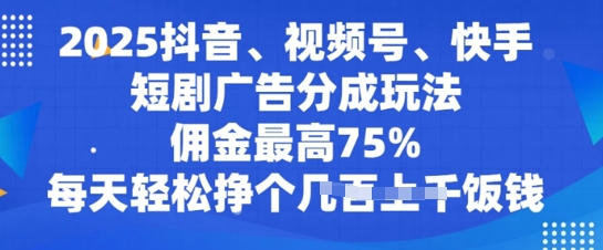 2025抖音、视频号、快手短剧广告分成玩法，佣金最高75%，每天轻松挣个几张饭钱-柚子网创