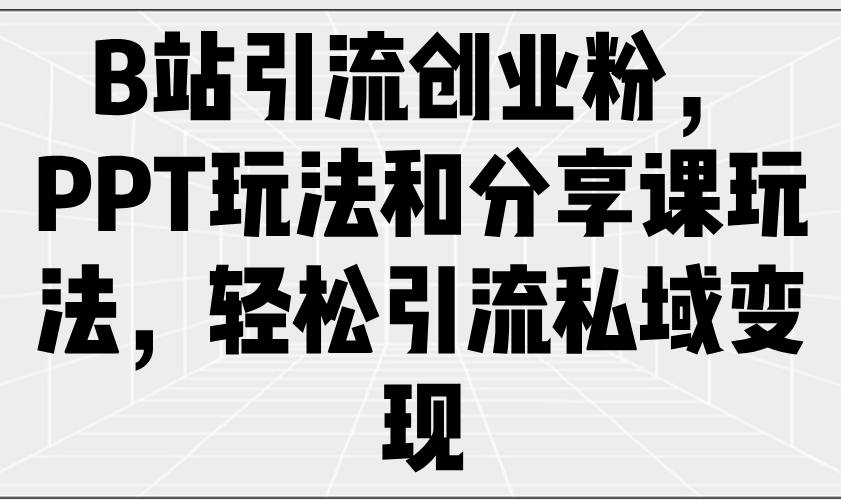 （14422期）B站引流创业粉，PPT玩法和分享课玩法，轻松引流私域变现-柚子网创