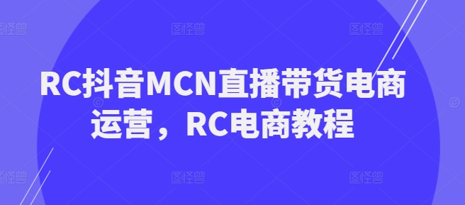 RC抖音MCN直播带货电商运营，RC电商教程-柚子网创