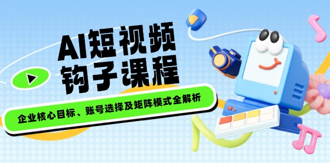 （14266期）AI短视频钩子课程，企业核心目标、账号选择及矩阵模式全解析-柚子网创