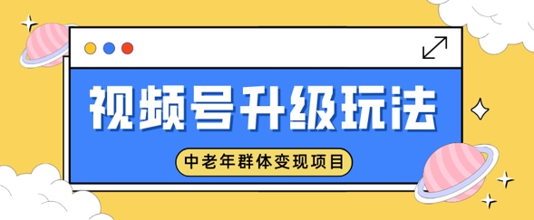 视频号升级玩法，中老年群体变现项目，一部手机即可操作，简单易上手-柚子网创