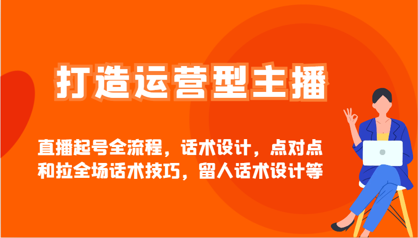 打造运营型主播直播起号全流程，话术设计，点对点和拉全场话术技巧，留人话术设计等-柚子网创