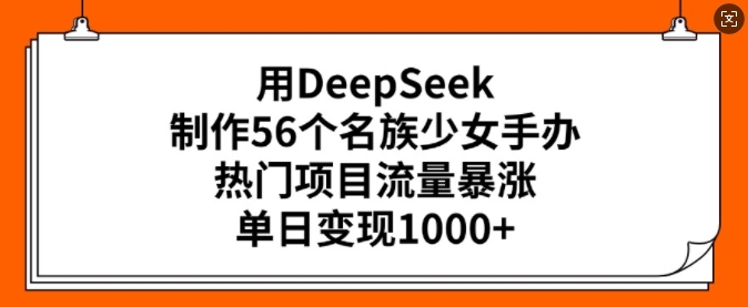 用DeepSeek制作56个名族少女手办，热门项目流量暴涨，单日变现多张-柚子网创