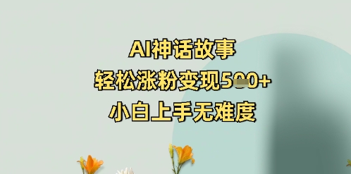 AI神话故事，轻松涨粉变现5张+，小白上手无难度-柚子网创