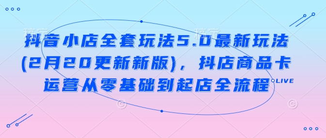 抖音小店全套玩法5.0最新玩法(2月20更新新版)，抖店商品卡运营从零基础到起店全流程-柚子网创