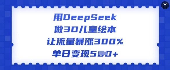 用DeepSeek做3D儿童绘本，让流量暴涨300%，单日变现多张-柚子网创