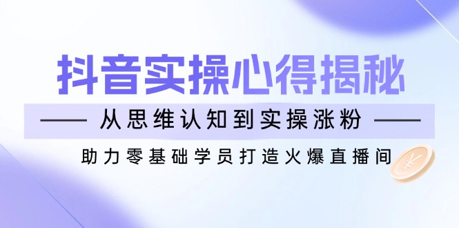 （14344期）抖音实战心得揭秘，从思维认知到实操涨粉，助力零基础学员打造火爆直播间-柚子网创