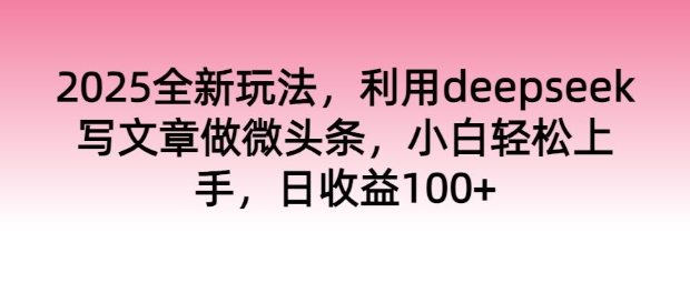 2025全新玩法，利用deepseek写文章做微头条，小白轻松上手，日收益100+-柚子网创