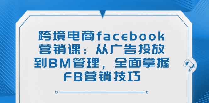 （14314期）跨境电商facebook营销课：从广告投放到BM管理，全面掌握FB营销技巧-柚子网创