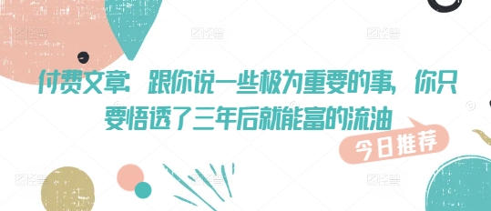 付费文章：跟你说一些极为重要的事，你只要悟透了 三年后 就能富的流油-柚子网创