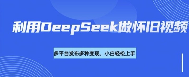 利用DeepSeek做怀旧视频，流量号多渠道变现能力强-柚子网创