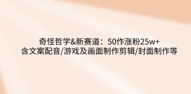 （14480期）奇怪哲学-新赛道：50作涨粉25w+含文案配音/游戏及画面制作剪辑/封面制作等-柚子网创