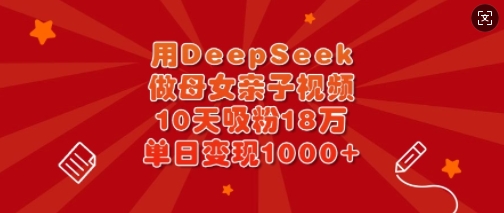 用DeepSeek做母女亲子视频，10天吸粉18万，单日变现多张-柚子网创