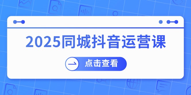 （14286期）2025同城抖音运营课：涵盖实体店盈利，团购好处，助商家获取流量-柚子网创