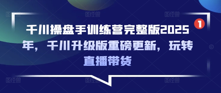 千川操盘手训练营完整版2025年，千川升级版重磅更新，玩转直播带货-柚子网创