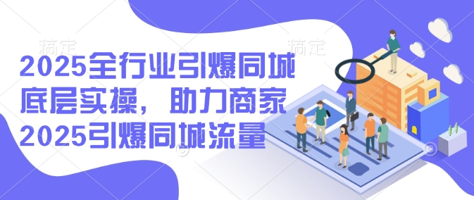 2025全行业引爆同城底层实操，助力商家2025引爆同城流量-柚子网创