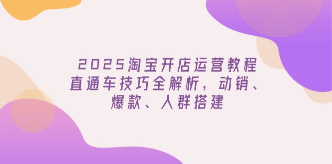 （14389期）2025淘宝开店运营教程更新，直通车技巧全解析，动销、爆款、人群搭建-柚子网创