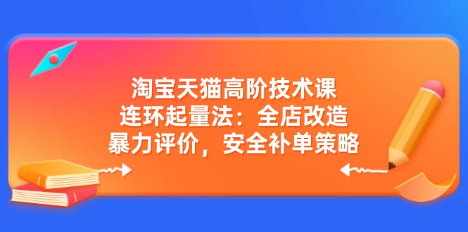 （14469期）淘宝天猫高阶技术课：连环起量法：全店改造，暴力评价，安全补单策略-柚子网创