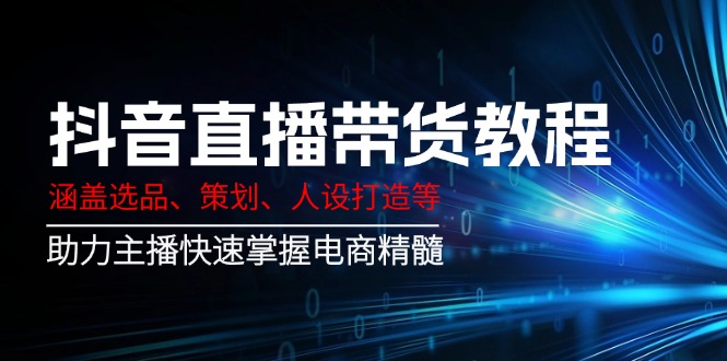 （14345期）抖音直播带货教程：涵盖选品、策划、人设打造等,助力主播快速掌握电商精髓-柚子网创