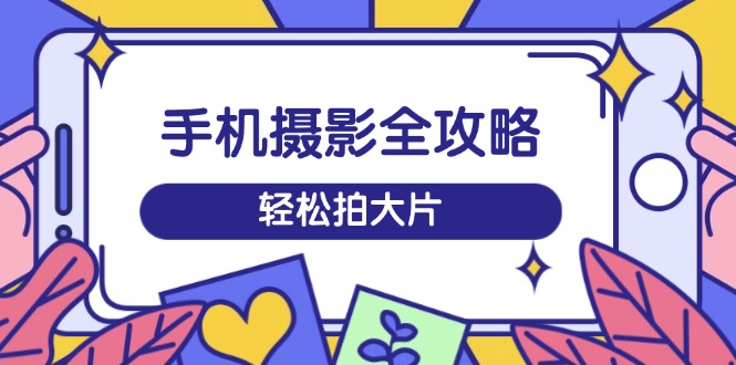 （14476期）手机摄影全攻略，从拍摄到剪辑，训练营带你玩转短视频，轻松拍大片-柚子网创