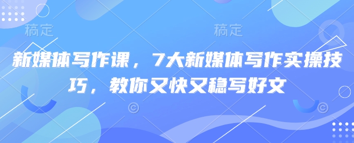 新媒体写作课，7大新媒体写作实操技巧，教你又快又稳写好文-柚子网创