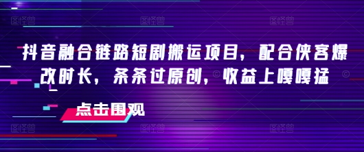 抖音融合链路短剧搬运项目，配合侠客爆改时长，条条过原创，收益嘎嘎猛-柚子网创