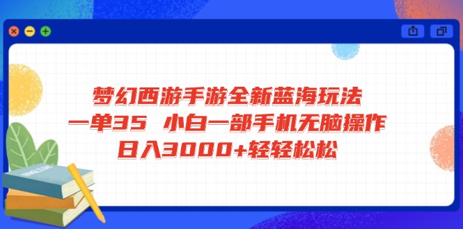 梦幻西游手游全新蓝海玩法 一单35 小白一部手机无脑操作 日入3000+轻轻…-柚子网创