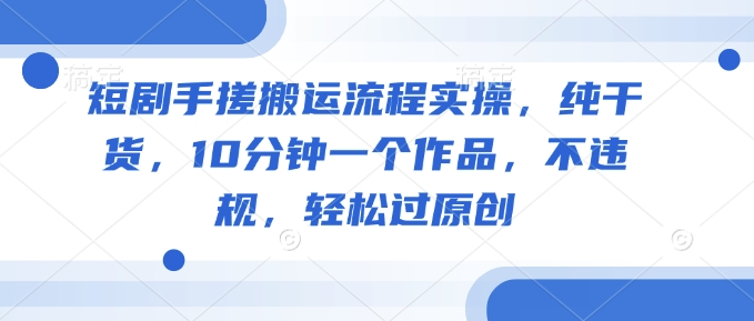 短剧手搓搬运流程实操，纯干货，10分钟一个作品，不违规，轻松过原创-柚子网创