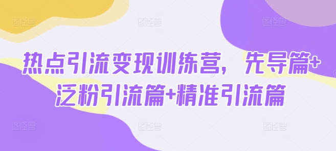 热点引流变现训练营，先导篇+泛粉引流篇+精准引流篇-柚子网创