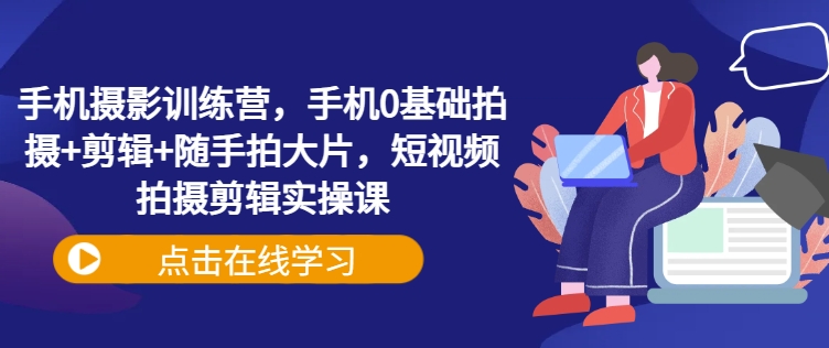 手机摄影训练营，手机0基础拍摄+剪辑+随手拍大片，短视频拍摄剪辑实操课-柚子网创