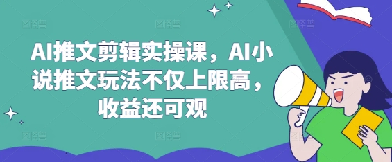 AI推文剪辑实操课，AI小说推文玩法不仅上限高，收益还可观-柚子网创