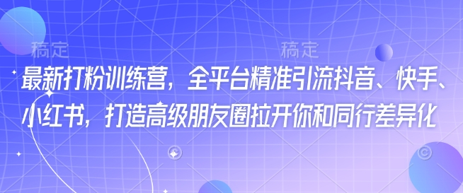 最新打粉训练营，全平台精准引流抖音、快手、小红书，打造高级朋友圈拉开你和同行差异化-柚子网创