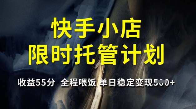 快手小店限时托管计划，收益55分，全程喂饭，单日稳定变现5张【揭秘】-柚子网创