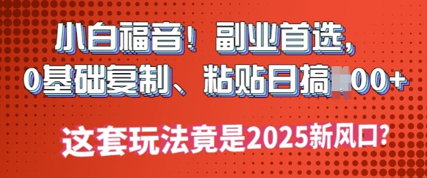 小白福音!副业首选，0基础复制，粘贴日搞多张?这套玩法竟是2025新风口?-柚子网创