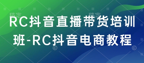 RC抖音直播带货培训班-RC抖音电商教程-柚子网创