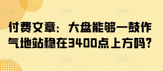 付费文章：大盘能够一鼓作气地站稳在3400点上方吗?-柚子网创